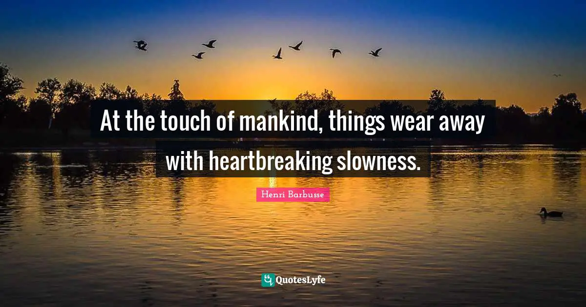 At the touch of mankind, things wear away with heartbreaking slowness.