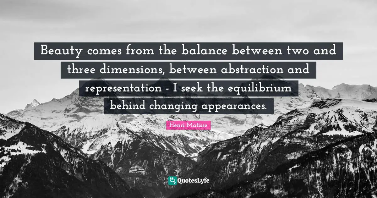 Abstraction Quotes: "Beauty comes from the balance between two and three dimensions, between abstraction and representation - I seek the equilibrium behind changing appearances."
