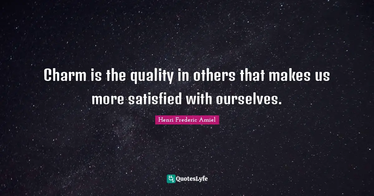 Charm is the quality in others that makes us more satisfied with ourselves.