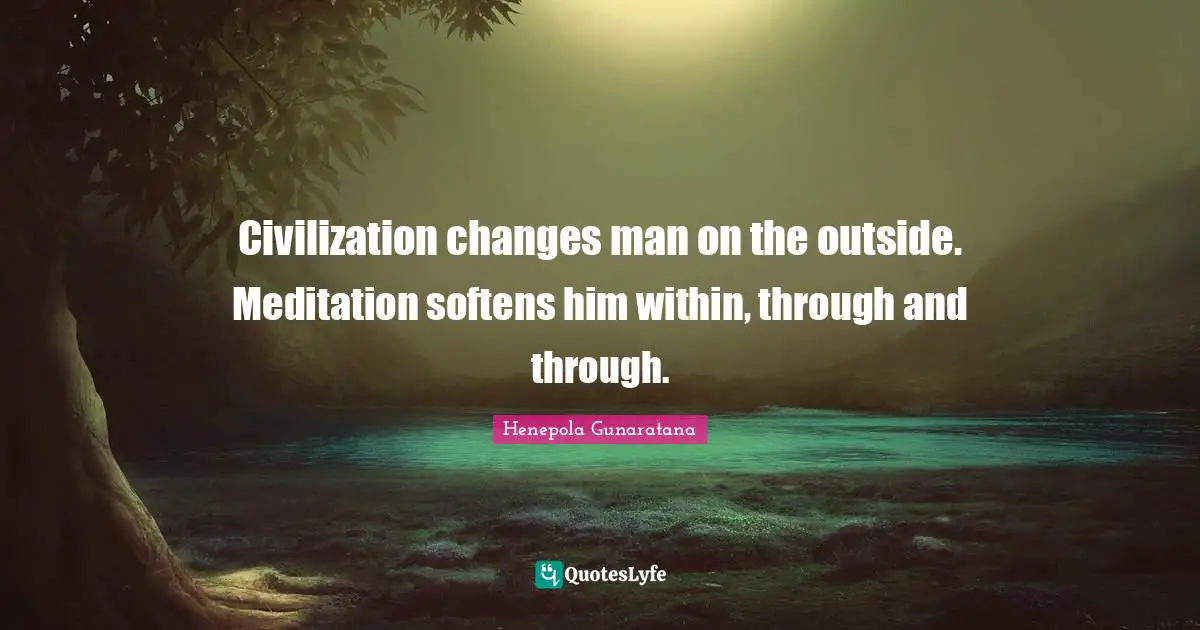 Civilization changes man on the outside. Meditation softens him within, through and through.