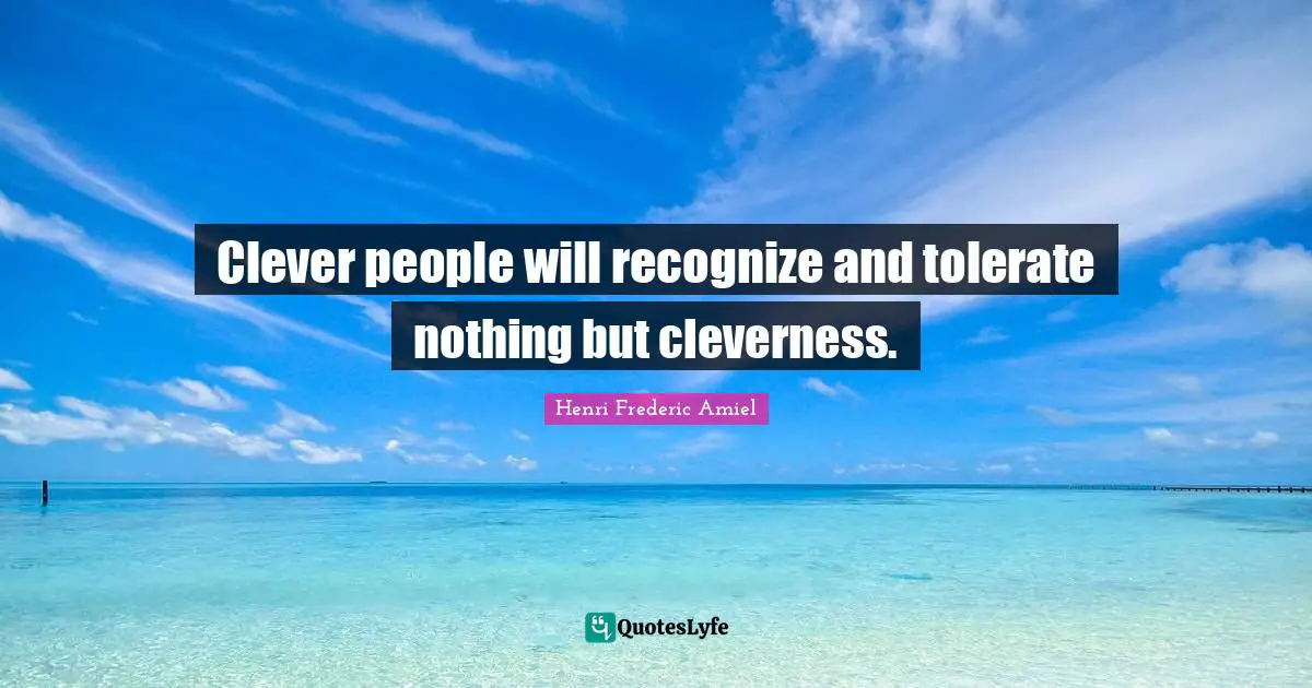 Clever people will recognize and tolerate nothing but cleverness.