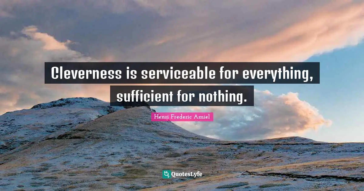 Cleverness is serviceable for everything, sufficient for nothing.