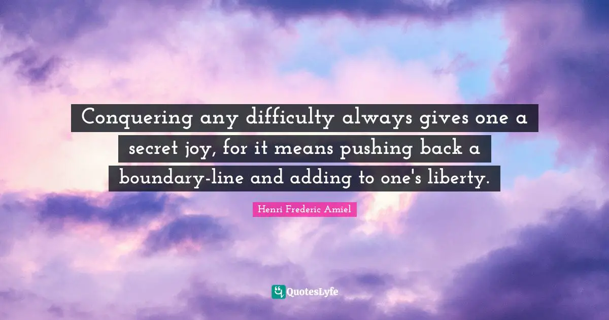 Conquering any difficulty always gives one a secret joy, for it means pushing back a boundary-line and adding to one's liberty.