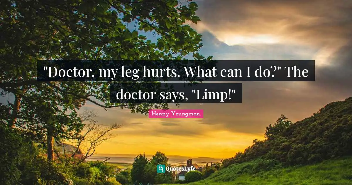 "Doctor, my leg hurts. What can I do?" The doctor says, "Limp!"