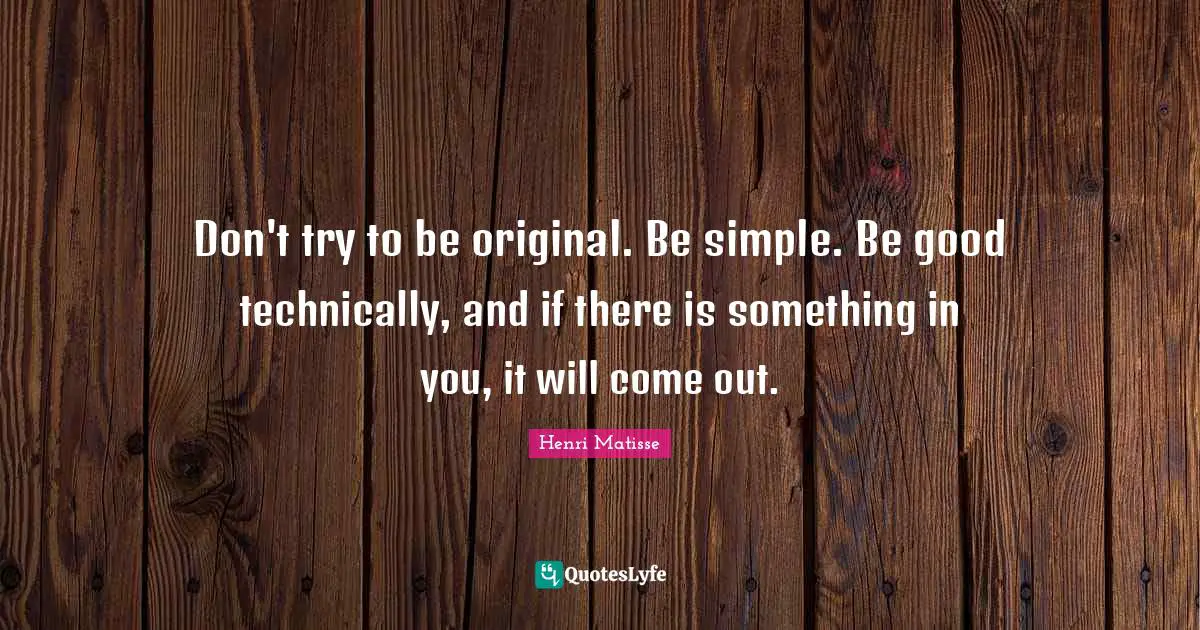 Don't try to be original. Be simple. Be good technically, and if there is something in you, it will come out.