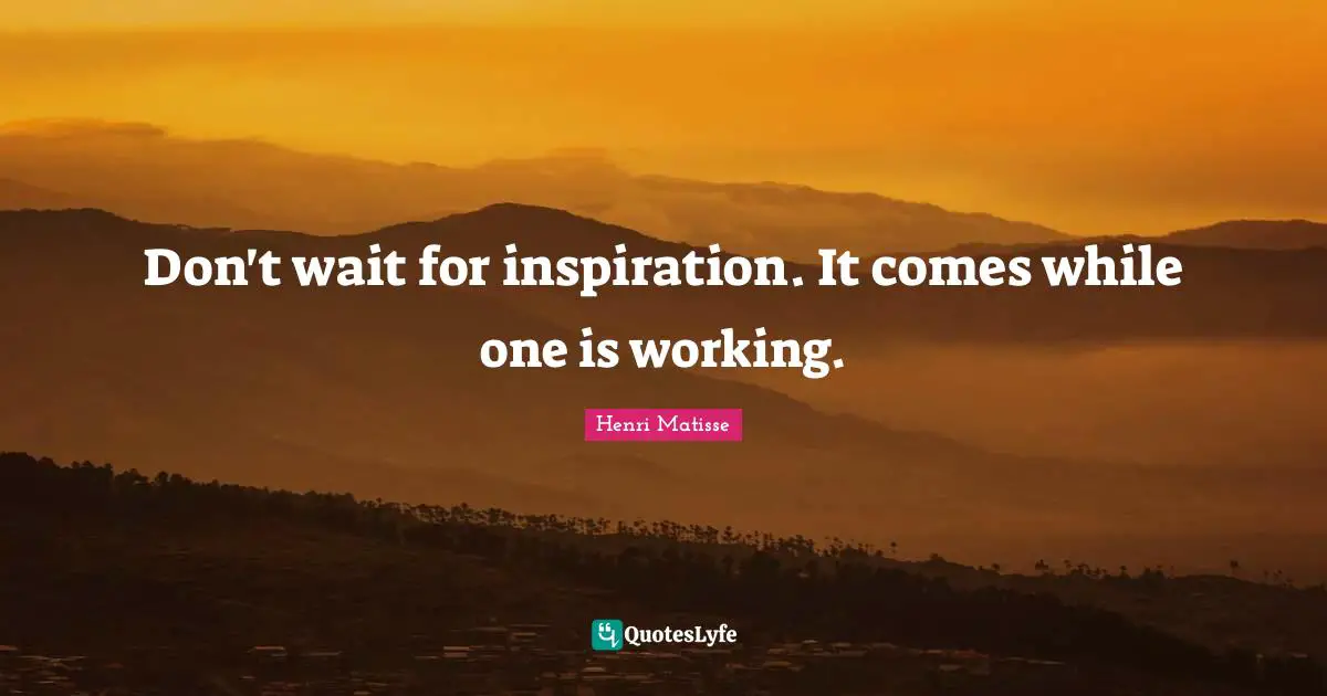 Don't wait for inspiration. It comes while one is working.
