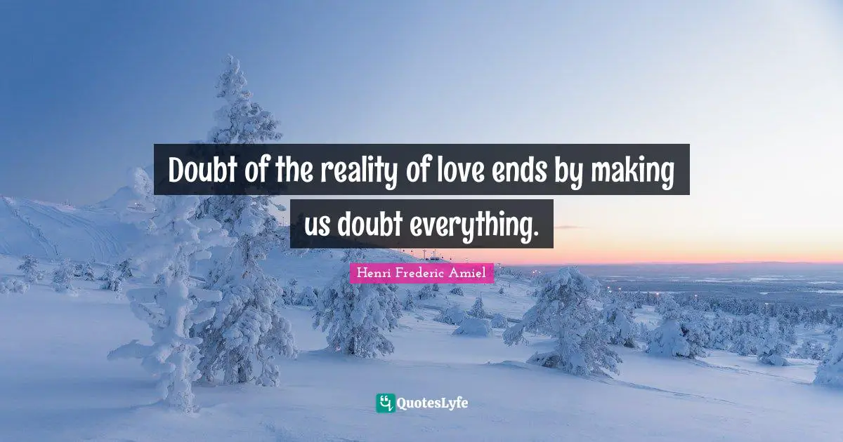Doubt of the reality of love ends by making us doubt everything.