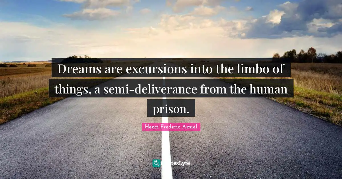 Dreams are excursions into the limbo of things, a semi-deliverance from the human prison.