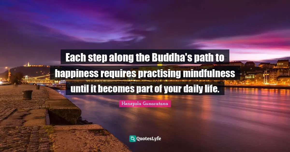 Each step along the Buddha's path to happiness requires practising mindfulness until it becomes part of your daily life.