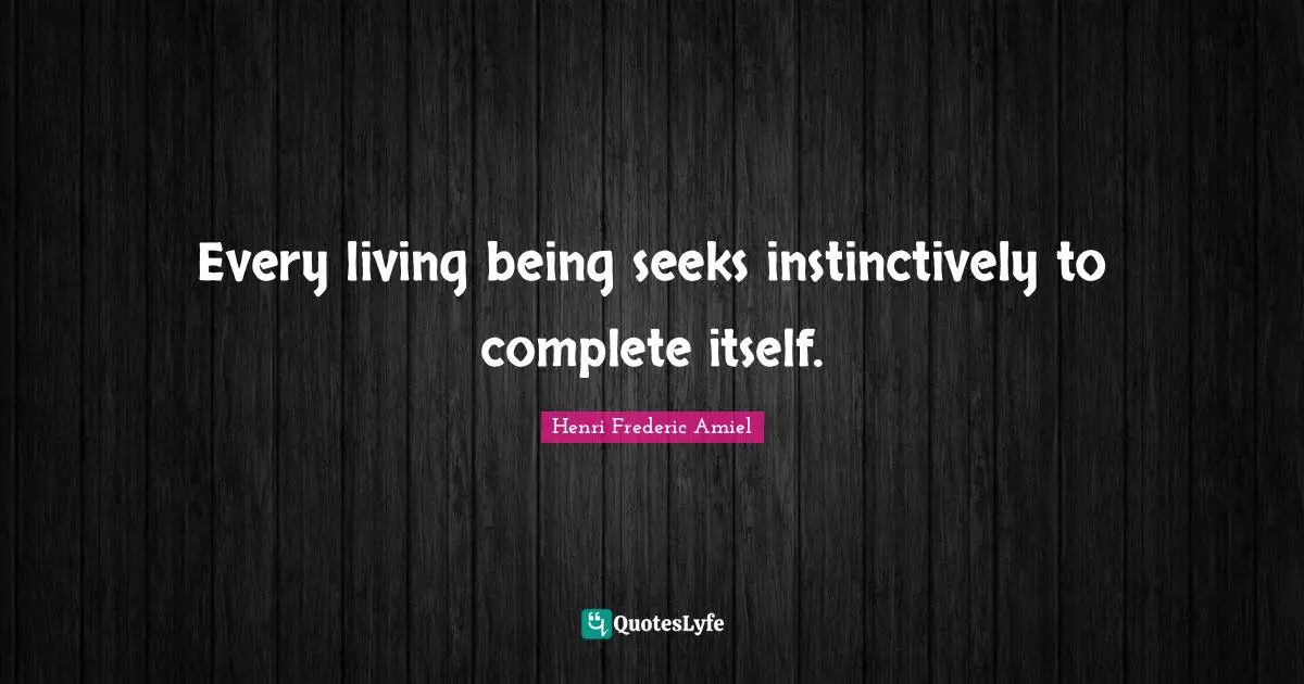 Every living being seeks instinctively to complete itself.