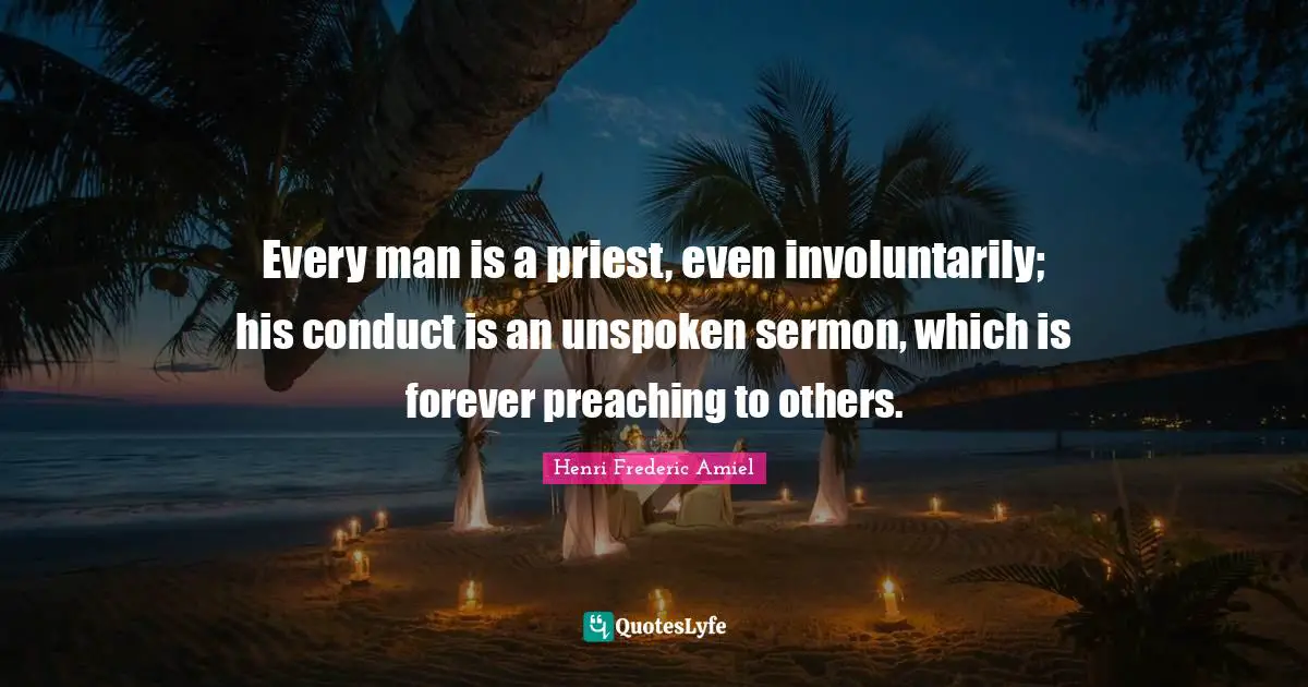 Every man is a priest, even involuntarily; his conduct is an unspoken sermon, which is forever preaching to others.