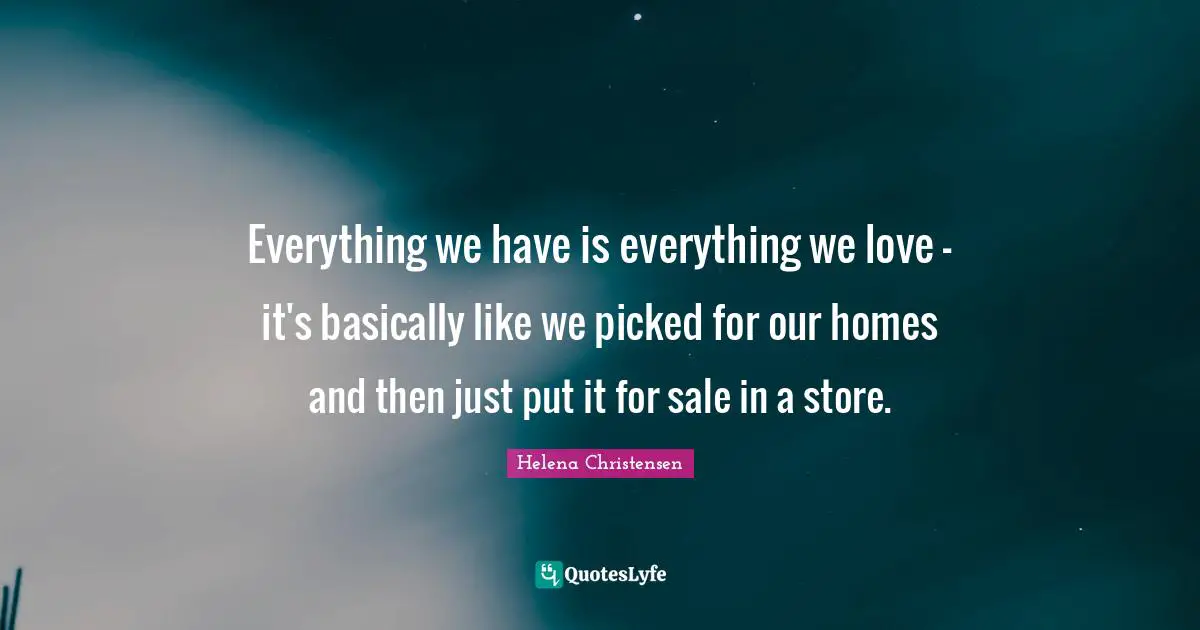 Everything we have is everything we love - it's basically like we picked for our homes and then just put it for sale in a store.