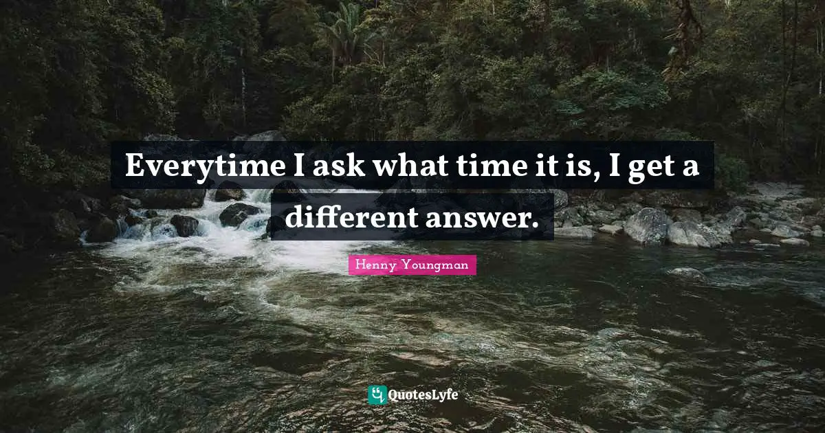 Henny Youngman Quotes: "Everytime I ask what time it is, I get a different answer."