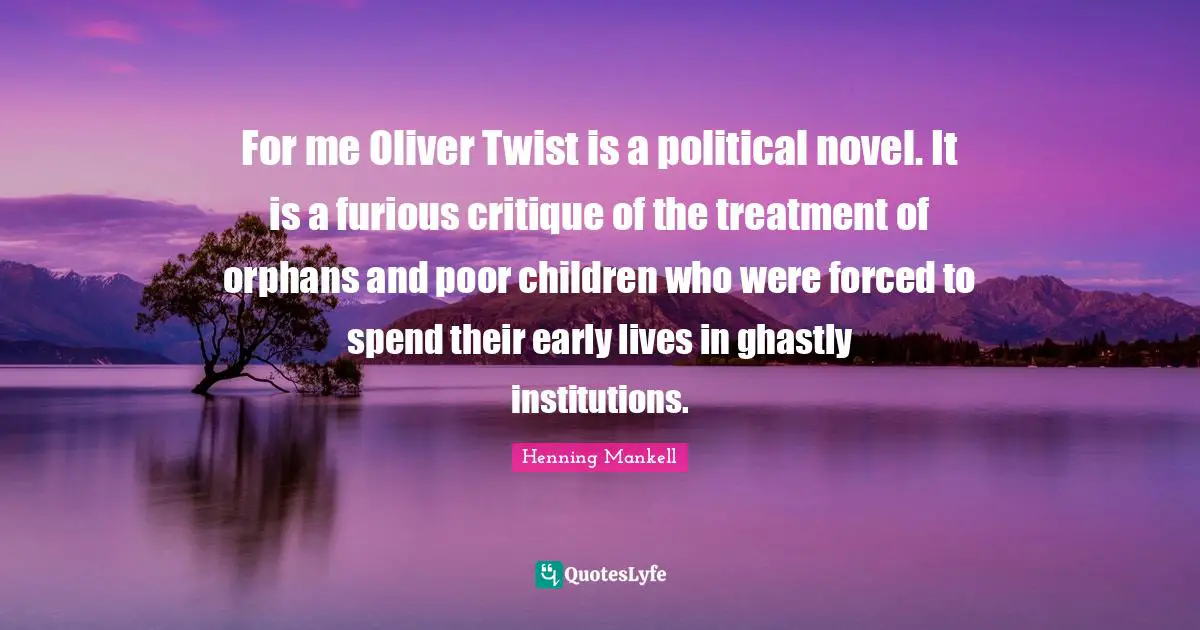 For me Oliver Twist is a political novel. It is a furious critique of the treatment of orphans and poor children who were forced to spend their early lives in ghastly institutions.