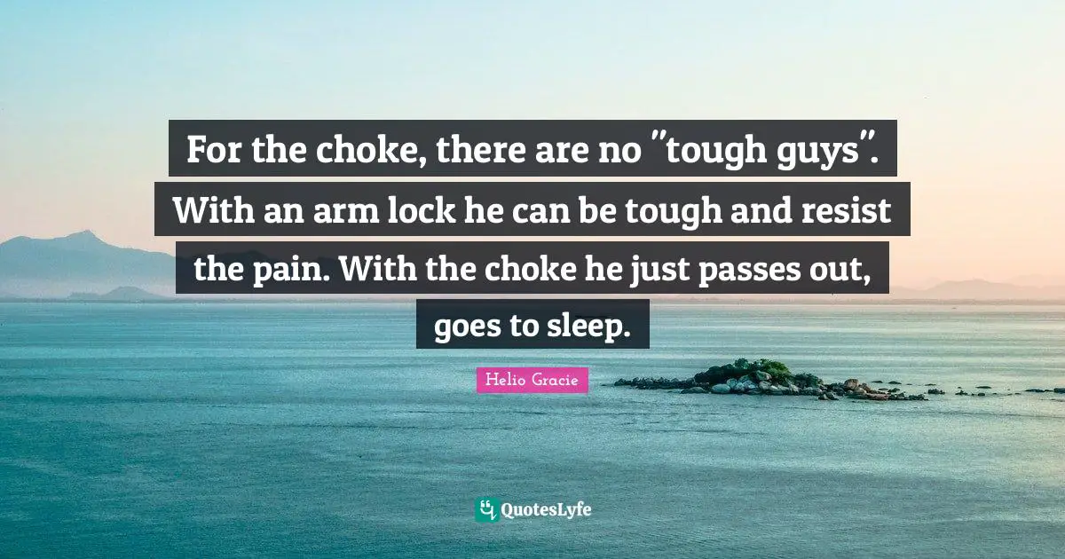 Choke Quotes: "For the choke, there are no "tough guys". With an arm lock he can be tough and resist the pain. With the choke he just passes out, goes to sleep."