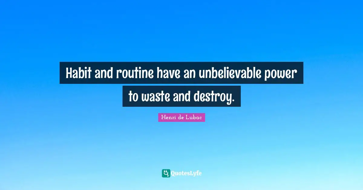Routine Quotes: "Habit and routine have an unbelievable power to waste and destroy."