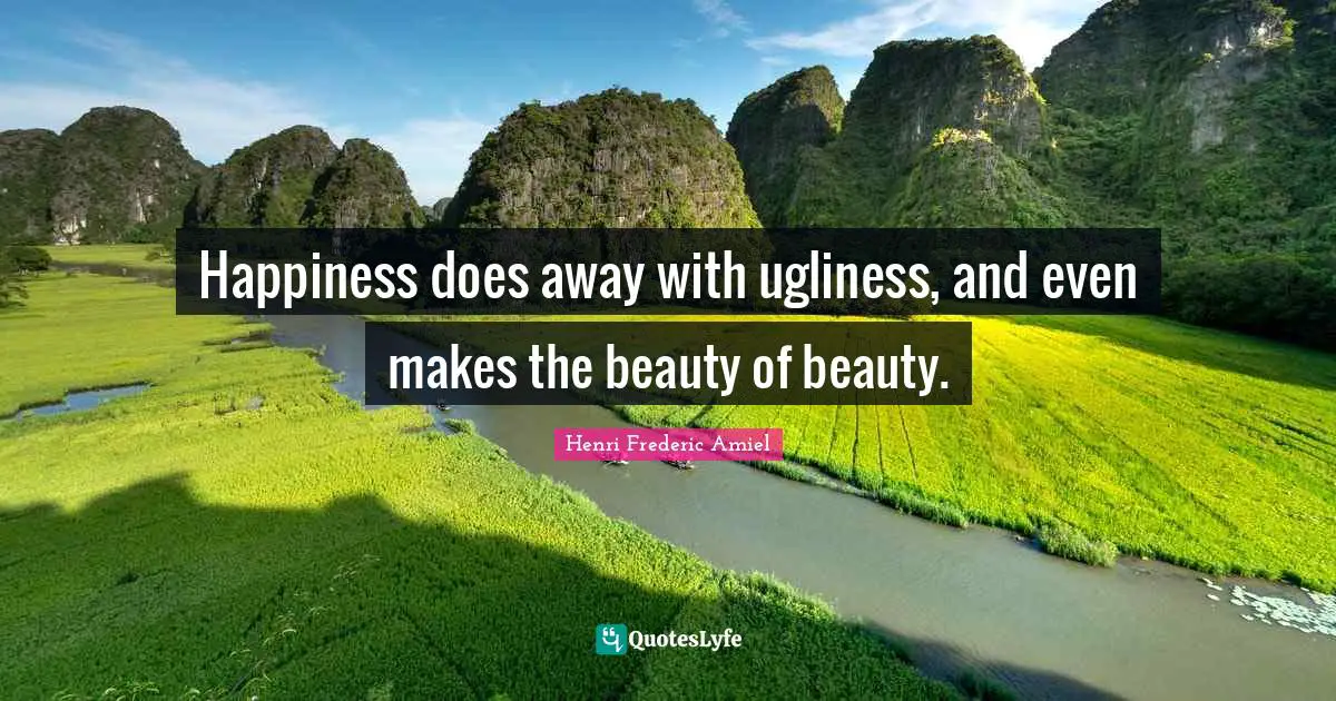 Happiness does away with ugliness, and even makes the beauty of beauty.