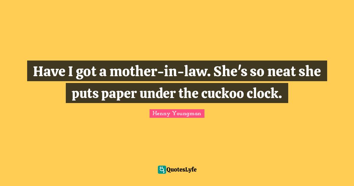 Henny Youngman Quotes: "Have I got a mother-in-law. She's so neat she puts paper under the cuckoo clock."