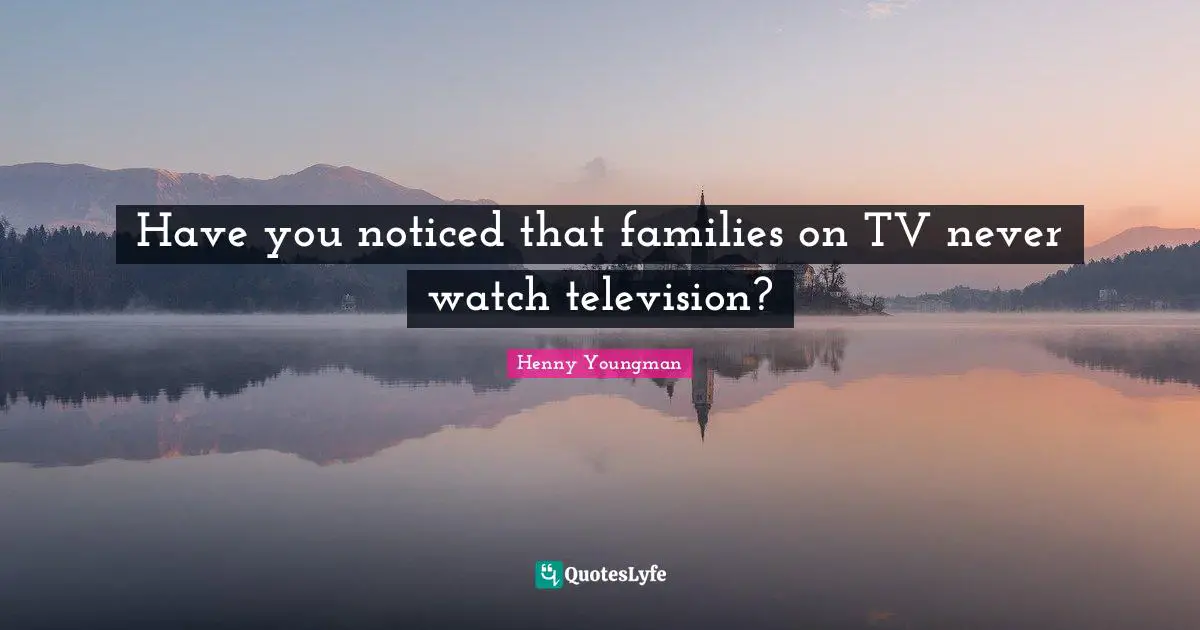 Henny Youngman Quotes: "Have you noticed that families on TV never watch television?"