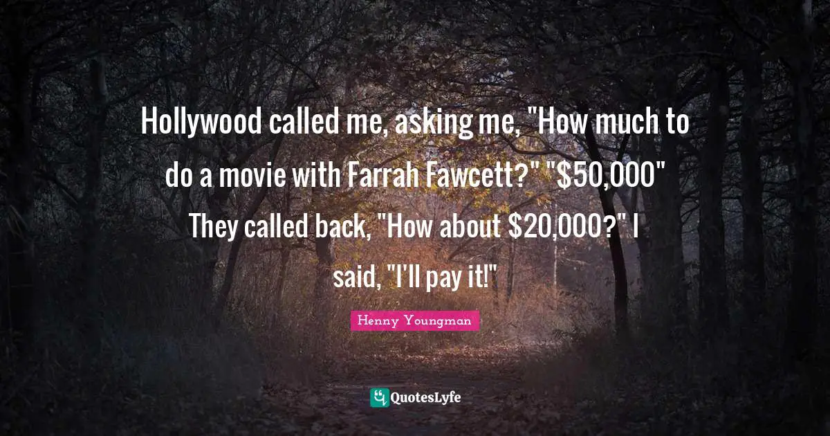Henny Youngman Quotes: "Hollywood called me, asking me, "How much to do a movie with Farrah Fawcett?" "$50,000" They called back, "How about $20,000?" I said, "I'll pay it!""