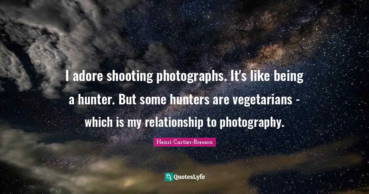 I adore shooting photographs. It's like being a hunter. But some hunters are vegetarians - which is my relationship to photography.
