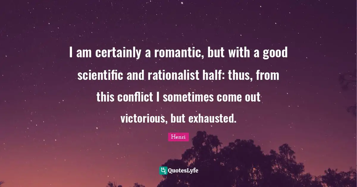 Exhausted Quotes: "I am certainly a romantic, but with a good scientific and rationalist half: thus, from this conflict I sometimes come out victorious, but exhausted."