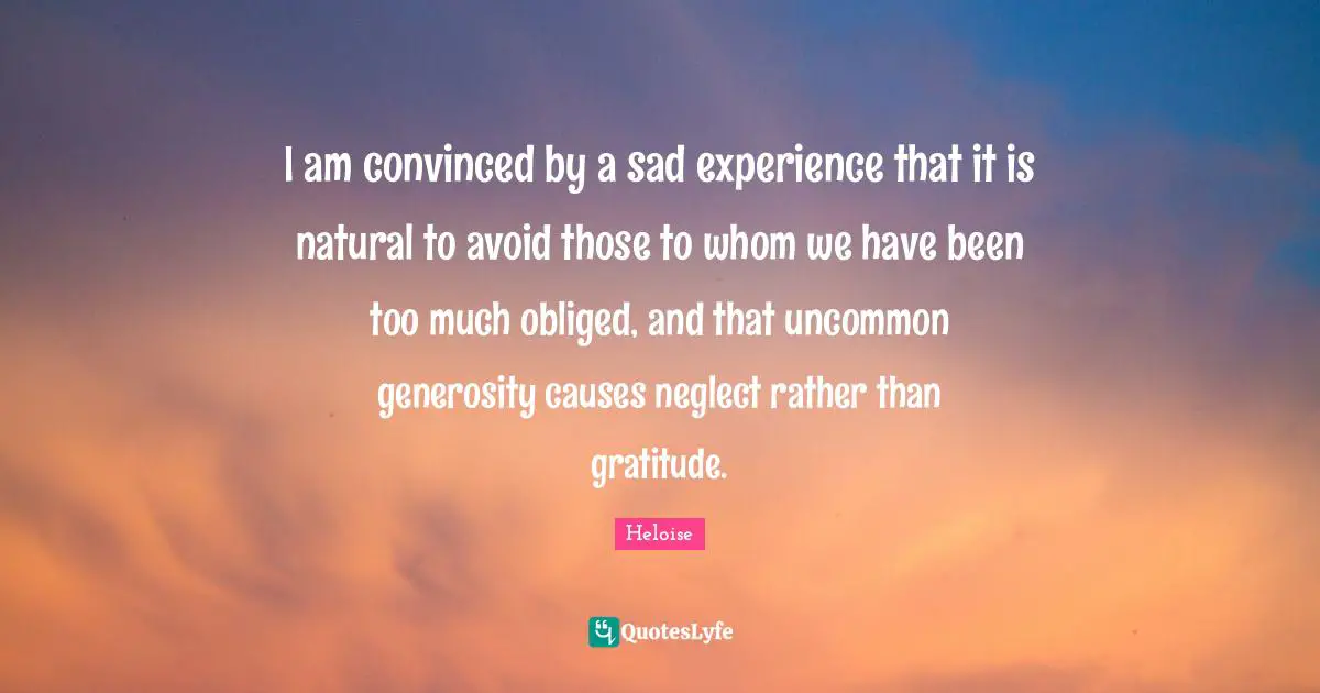 Heloise Quotes: "I am convinced by a sad experience that it is natural to avoid those to whom we have been too much obliged, and that uncommon generosity causes neglect rather than gratitude."