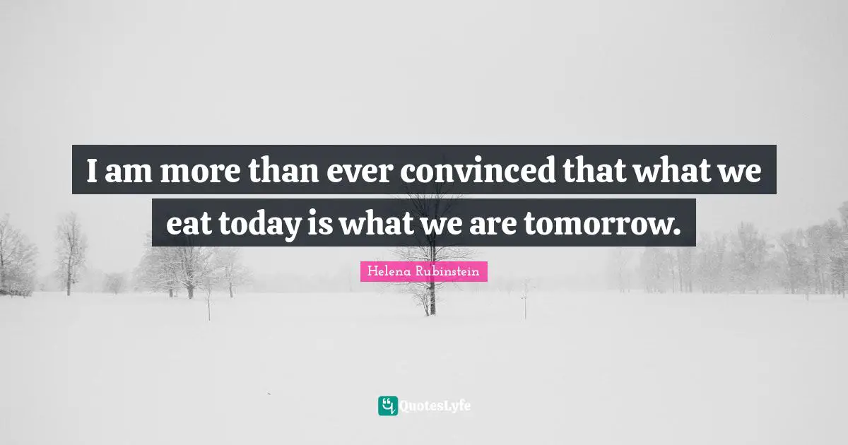Helena Rubinstein Quotes: "I am more than ever convinced that what we eat today is what we are tomorrow."