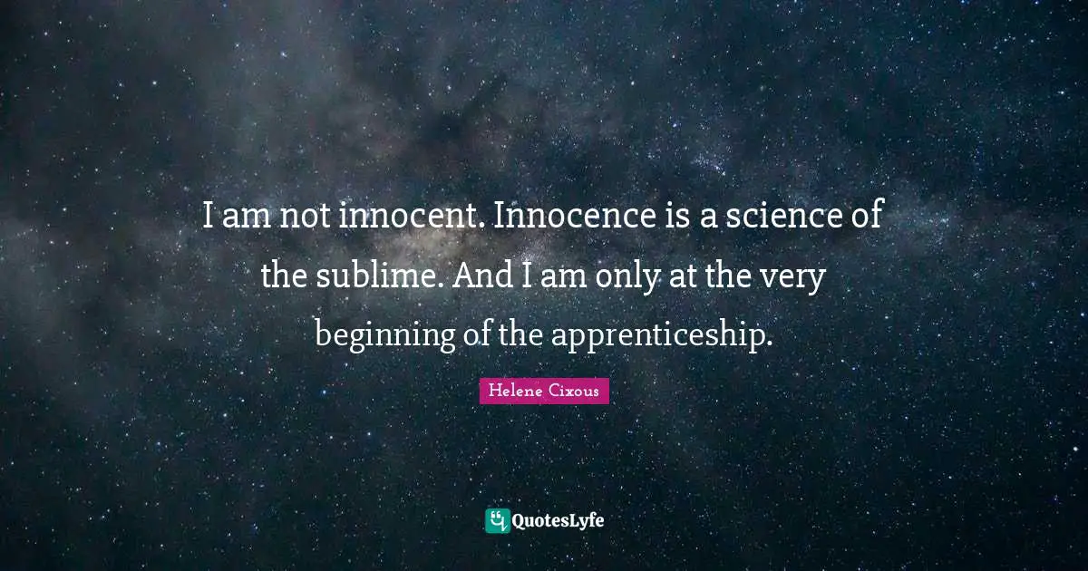 I am not innocent. Innocence is a science of the sublime. And I am only at the very beginning of the apprenticeship.
