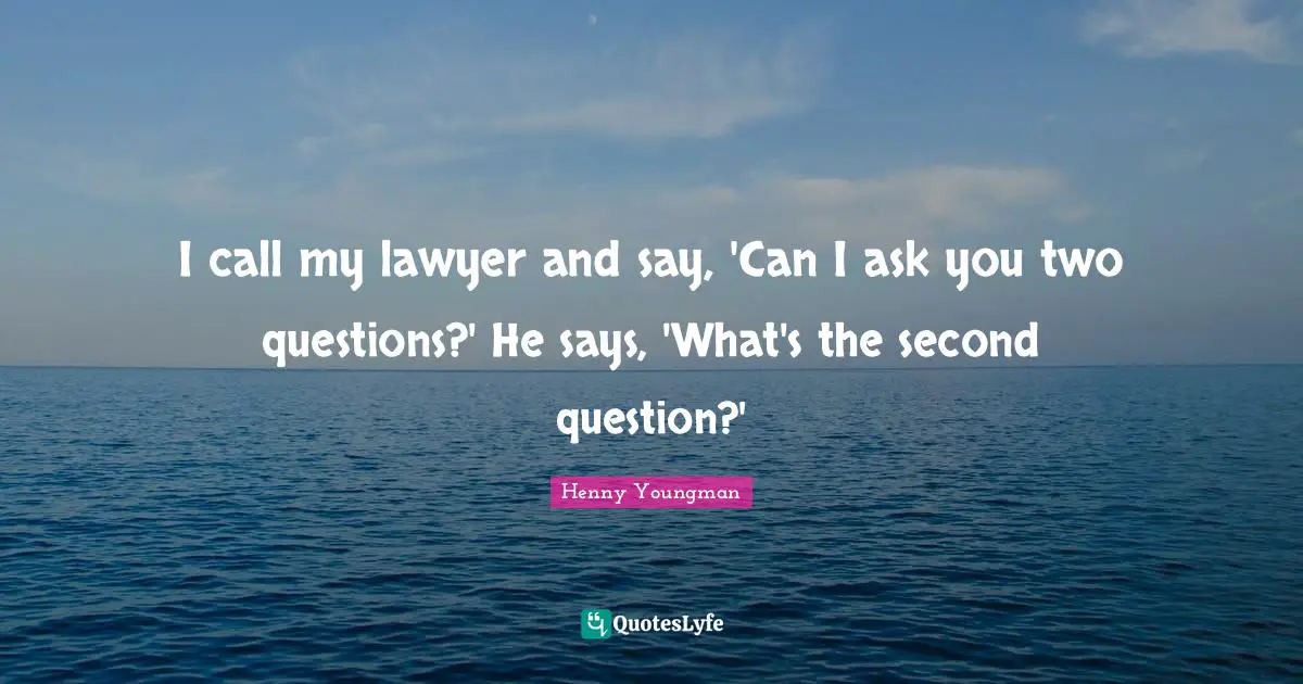 I call my lawyer and say, 'Can I ask you two questions?' He says, 'What's the second question?'