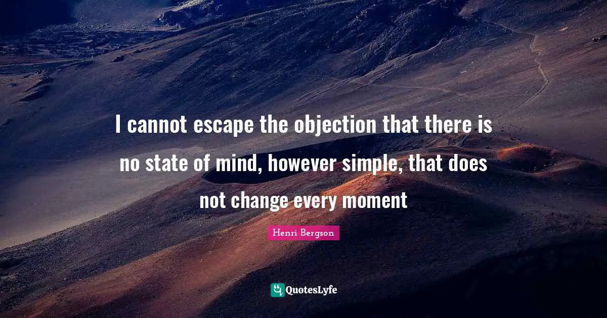 I cannot escape the objection that there is no state of mind, however simple, that does not change every moment