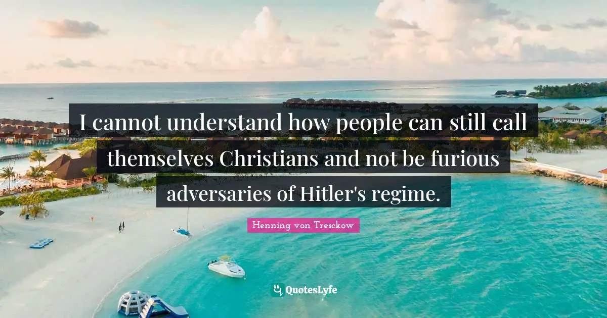 I cannot understand how people can still call themselves Christians and not be furious adversaries of Hitler's regime.