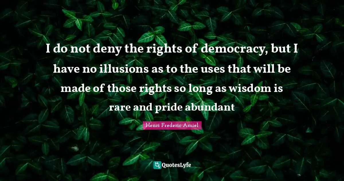I do not deny the rights of democracy, but I have no illusions as to the uses that will be made of those rights so long as wisdom is rare and pride abundant