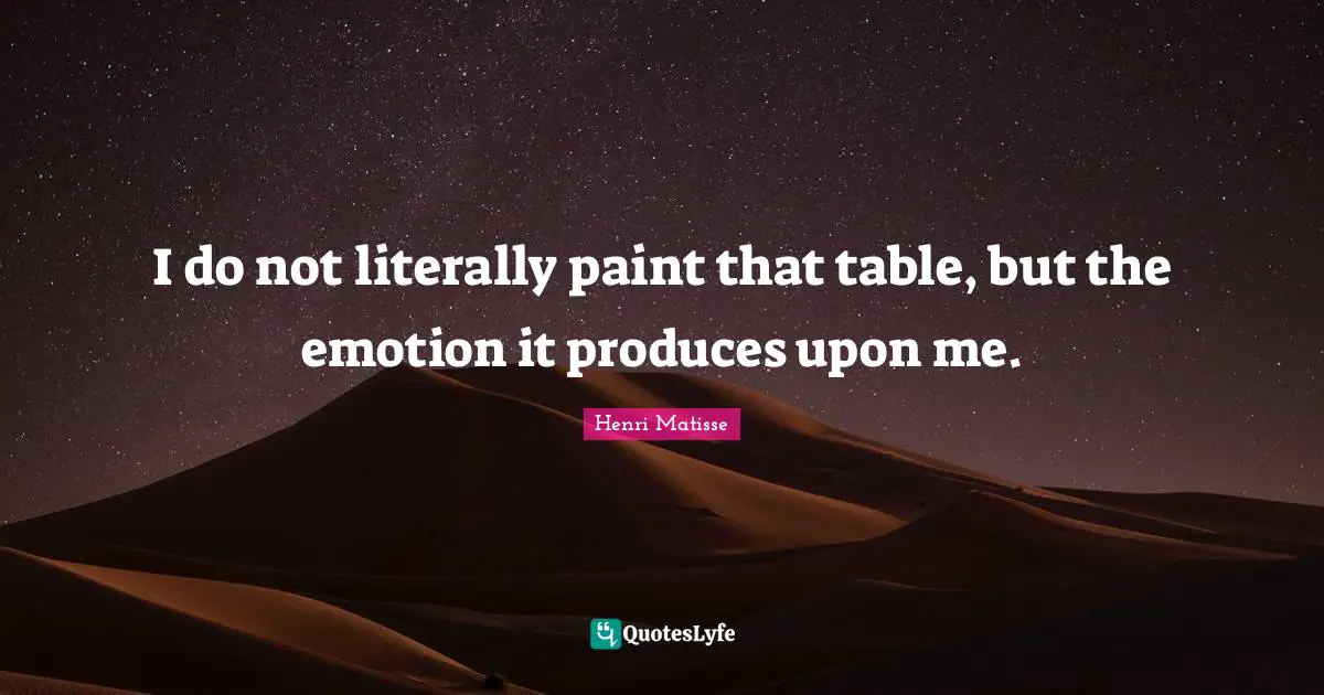 I do not literally paint that table, but the emotion it produces upon me.
