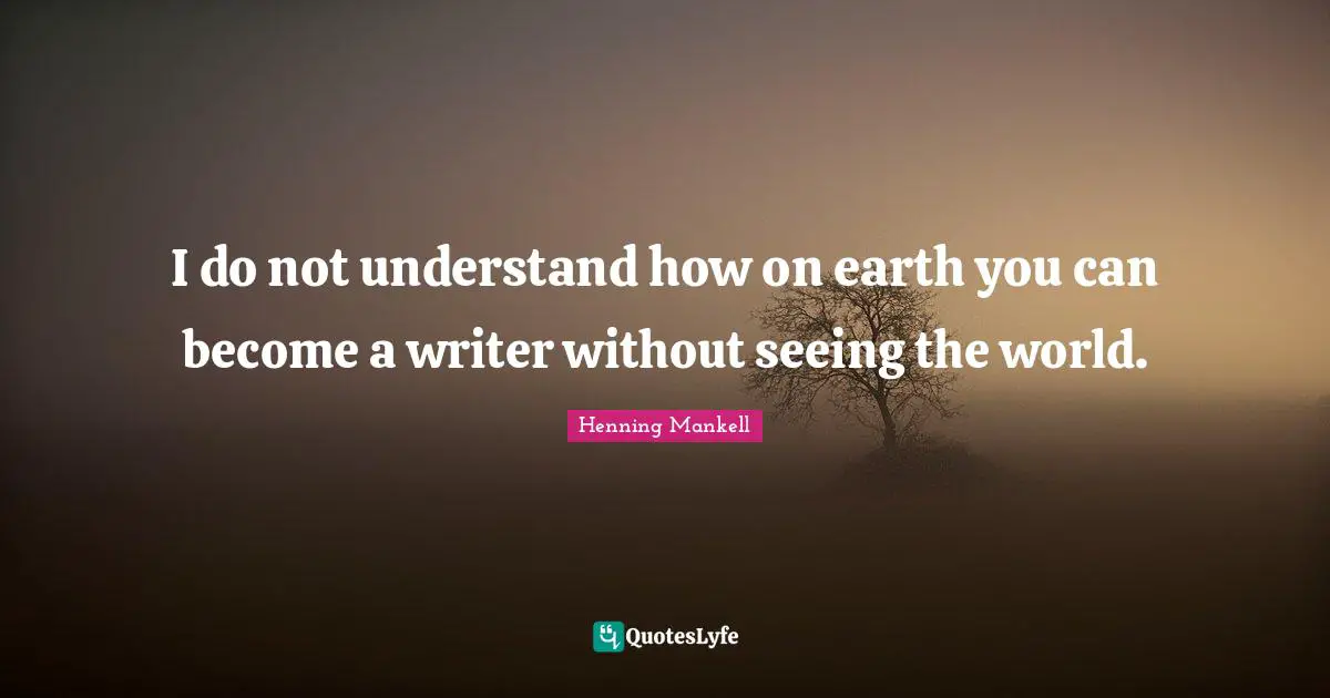 I do not understand how on earth you can become a writer without seeing the world.