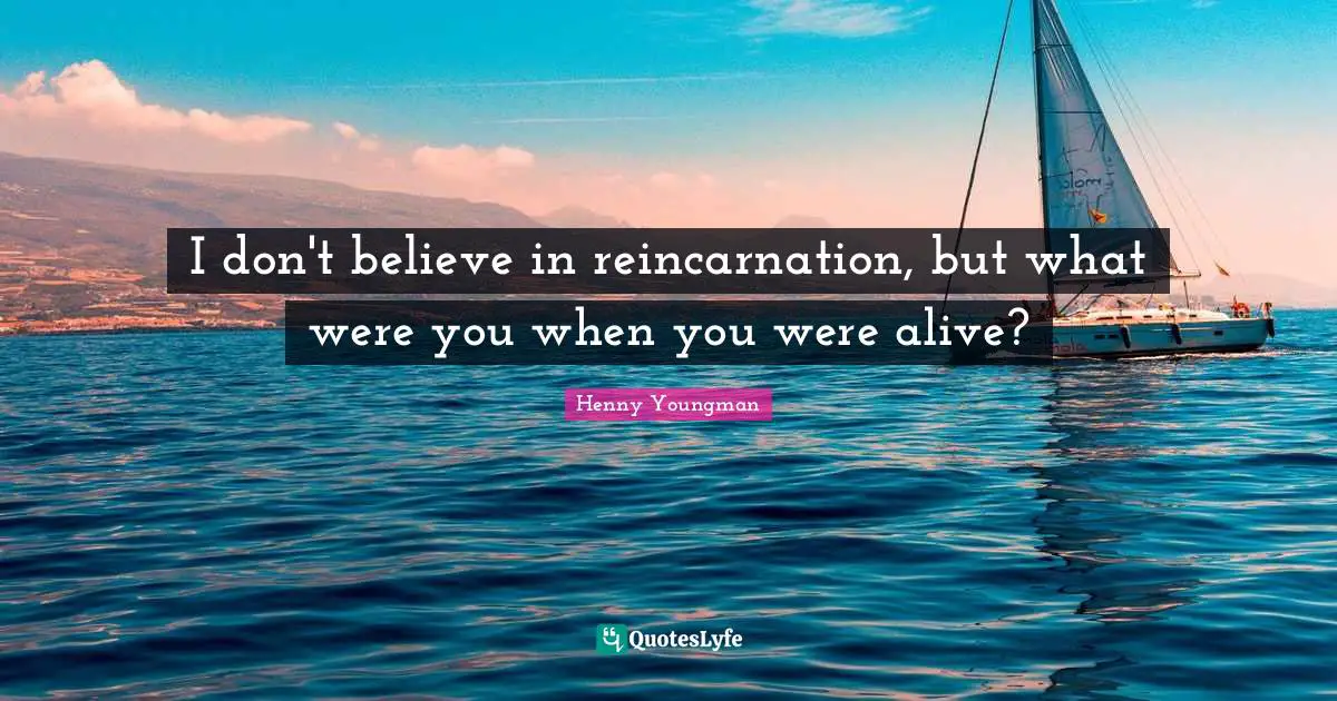 Reincarnation Quotes: "I don't believe in reincarnation, but what were you when you were alive?"