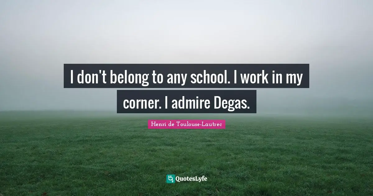 I don't belong to any school. I work in my corner. I admire Degas.