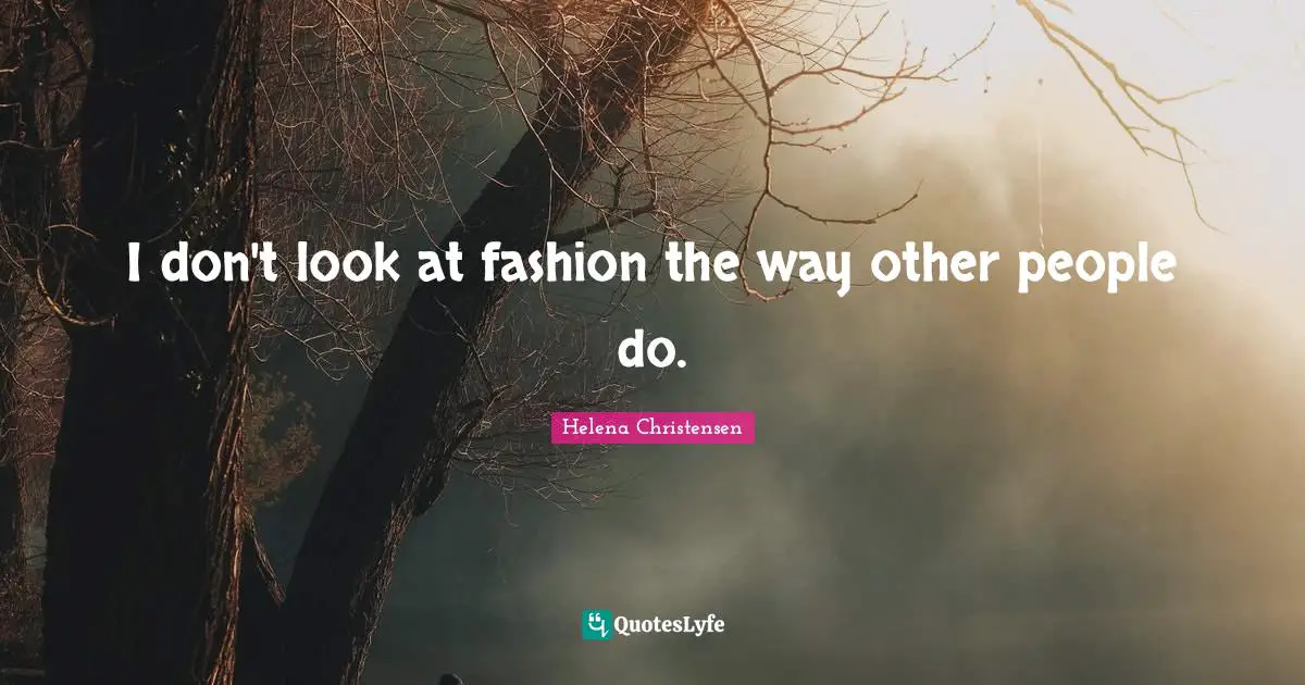 I don't look at fashion the way other people do.