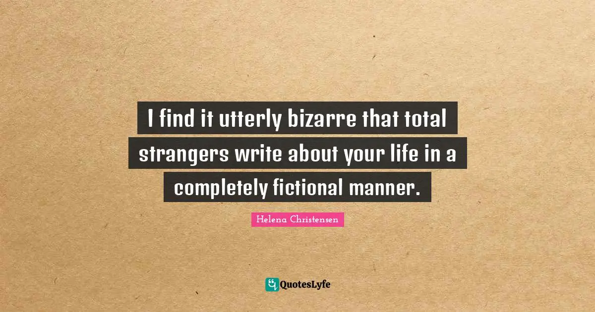 I find it utterly bizarre that total strangers write about your life in a completely fictional manner.