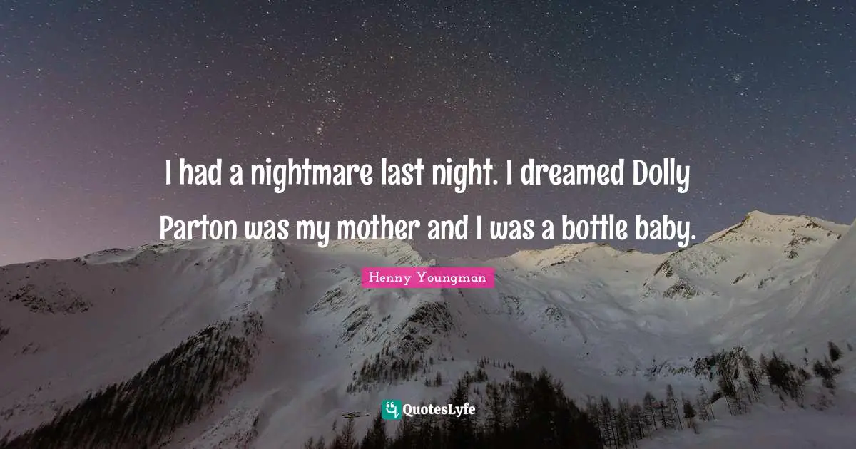 Henny Youngman Quotes: "I had a nightmare last night. I dreamed Dolly Parton was my mother and I was a bottle baby."