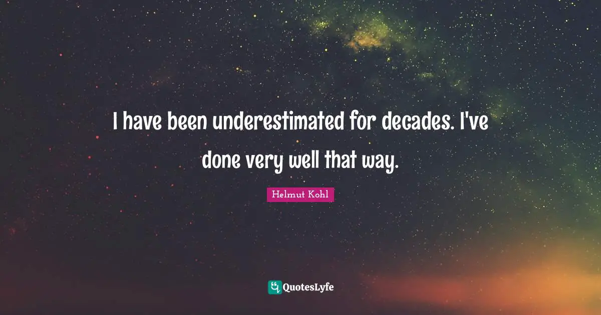 I have been underestimated for decades. I've done very well that way.