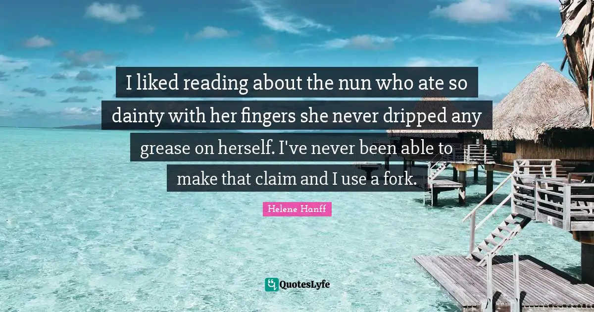 Dainty Quotes: "I liked reading about the nun who ate so dainty with her fingers she never dripped any grease on herself. I've never been able to make that claim and I use a fork."