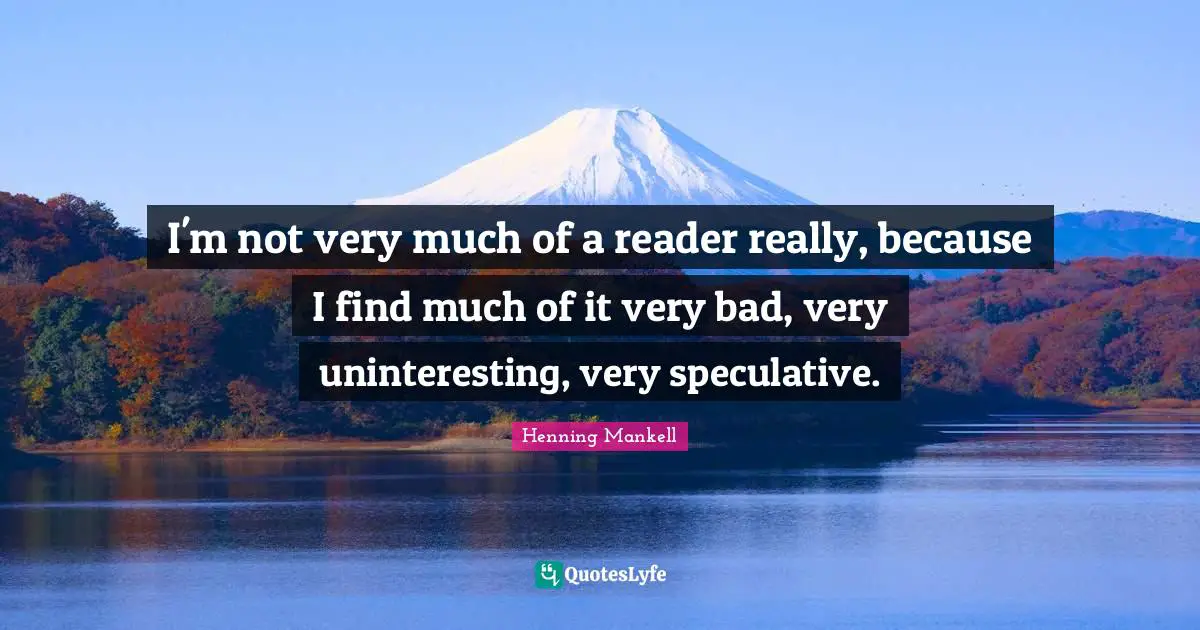I'm not very much of a reader really, because I find much of it very bad, very uninteresting, very speculative.