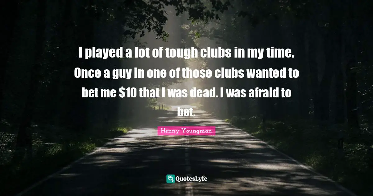 I played a lot of tough clubs in my time. Once a guy in one of those clubs wanted to bet me $10 that I was dead. I was afraid to bet.
