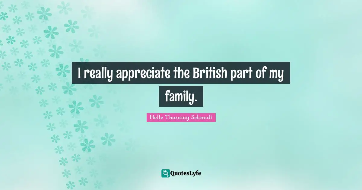 I really appreciate the British part of my family.
