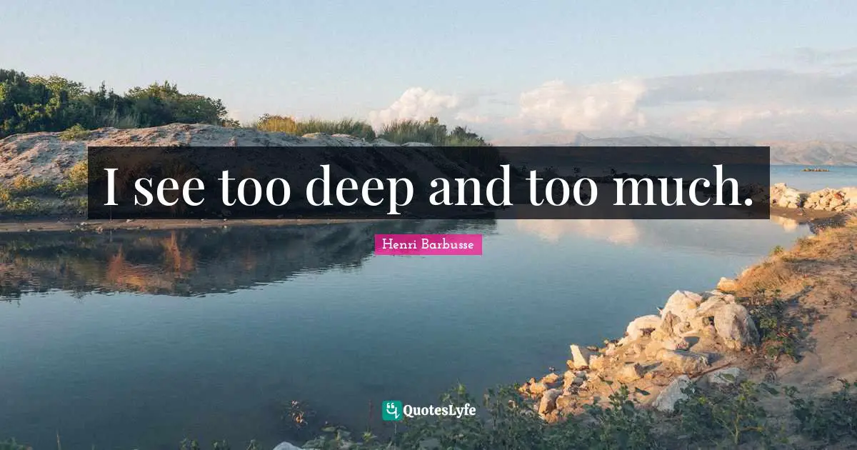 I see too deep and too much.