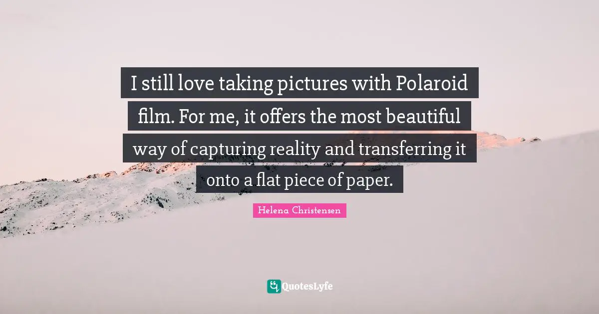 Helena Christensen Quotes: I still love taking pictures with Polaroid film. For me, it offers the most beautiful way of capturing reality and transferring it onto a flat piece of paper.