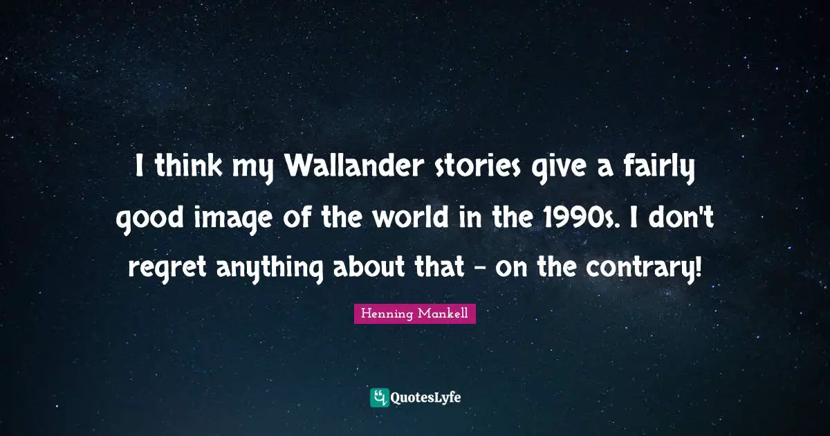 I think my Wallander stories give a fairly good image of the world in the 1990s. I don't regret anything about that - on the contrary!