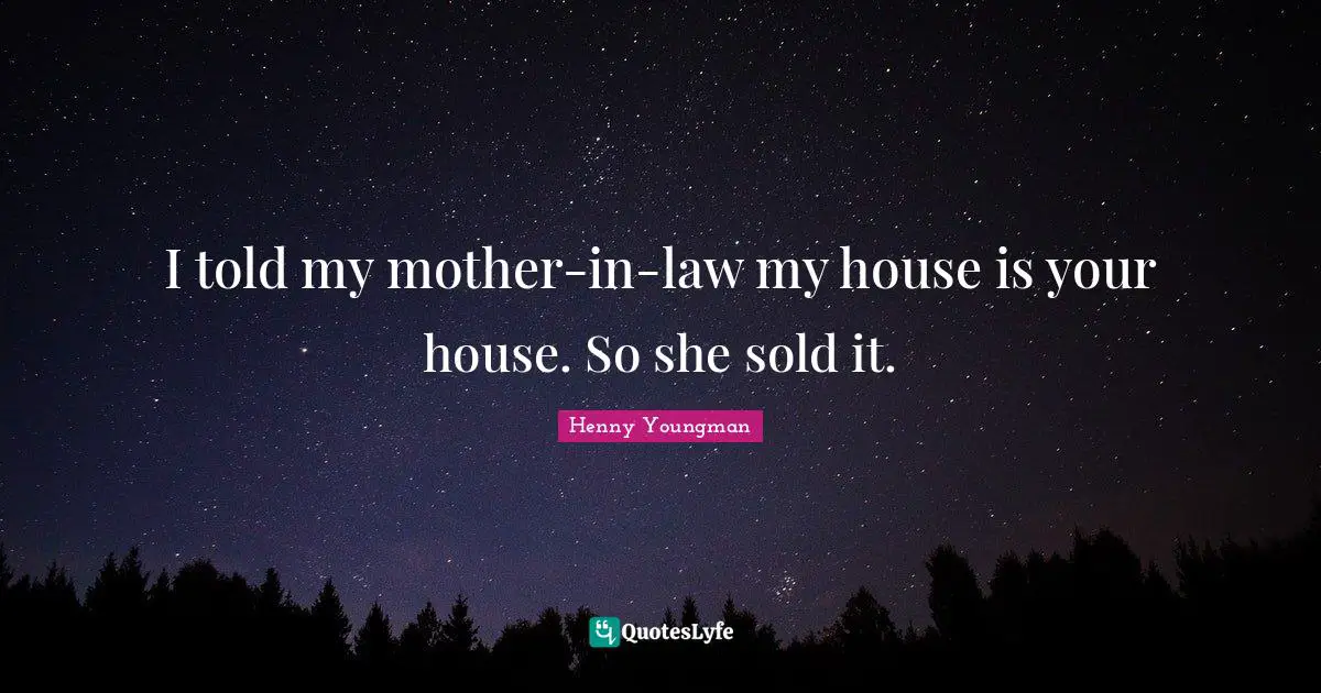Henny Youngman Quotes: "I told my mother-in-law my house is your house. So she sold it."