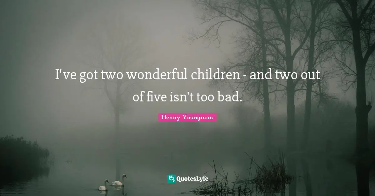 I've got two wonderful children - and two out of five isn't too bad.